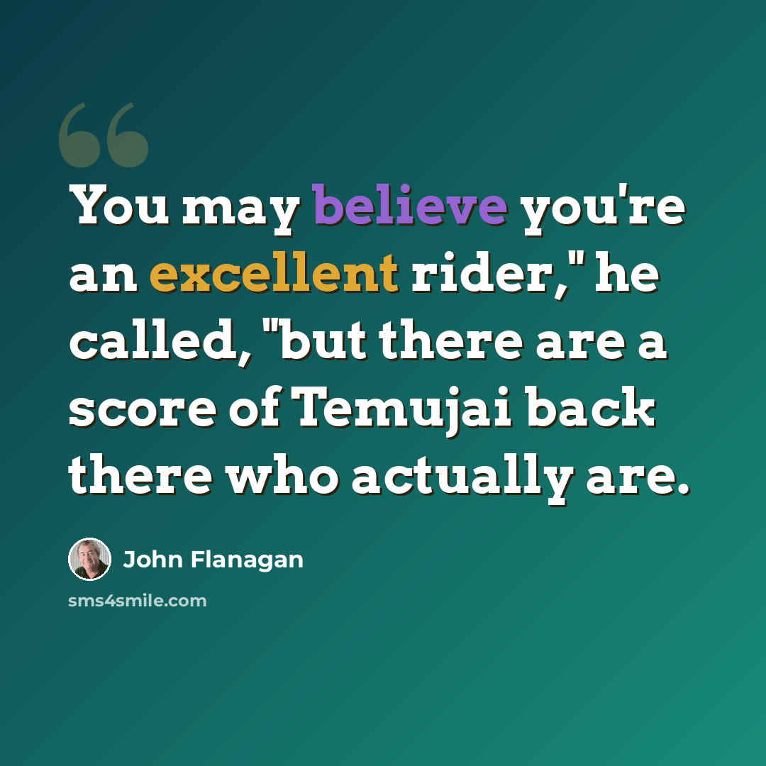 “You may believe you're an excellent rider," he called, "but there are a score of Temujai back there who actually are.” quote by John Flanagan