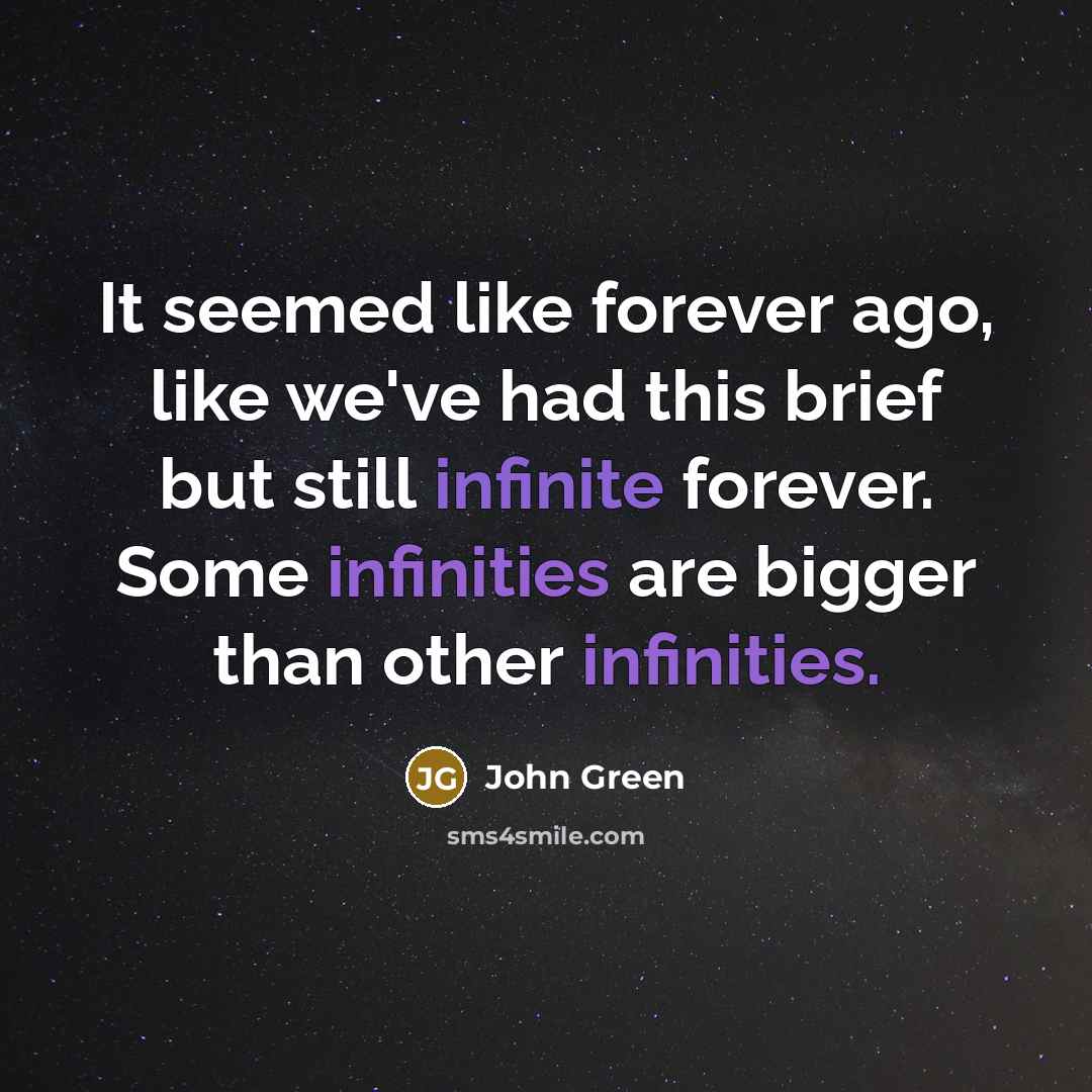 “It seemed like forever ago, like we've had this brief but still infinite forever. Some infinities are bigger than other infinities.” quote by John Green