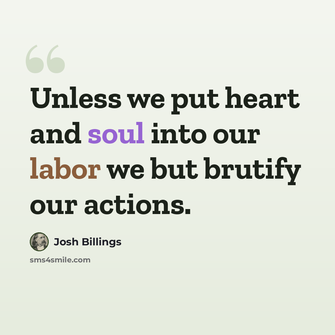 “Unless we put heart and soul into our labor we but brutify our actions.” quote by Josh Billings