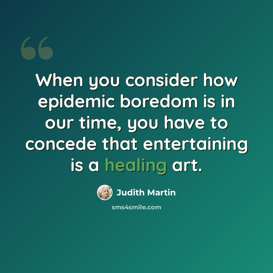 “When you consider how epidemic boredom is in our time, you have to concede that entertaining is a healing art.” quote by Judith Martin