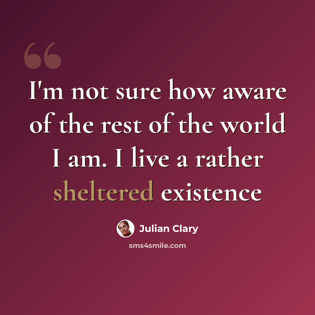 “I'm not sure how aware of the rest of the world I am. I live a rather sheltered existence” quote by Julian Clary
