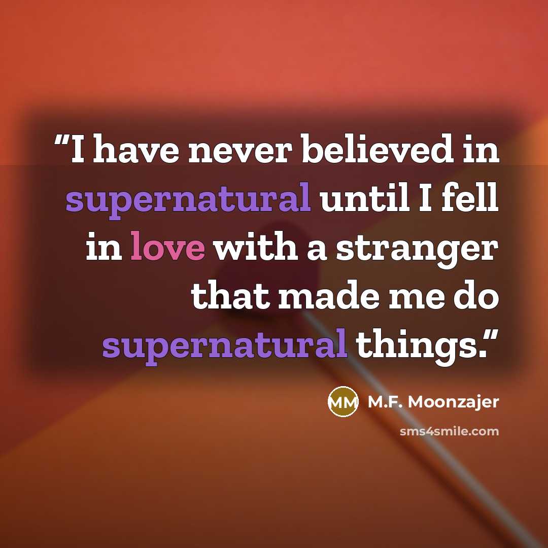 “I have never believed in supernatural until I fell in love with a stranger that made me do supernatural things.” quote by M.F. Moonzajer