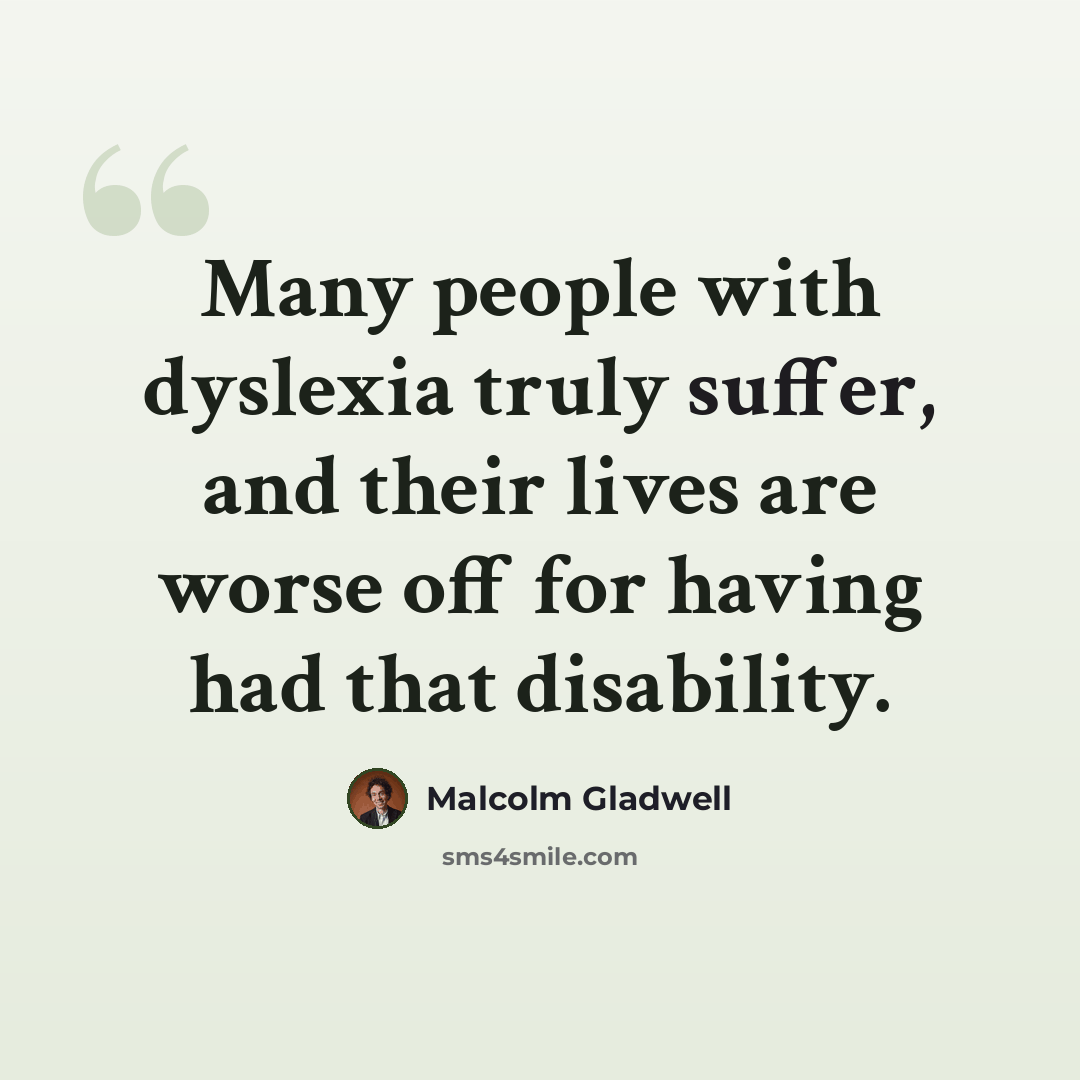 “Many people with dyslexia truly suffer, and their lives are worse off for having had that disability.” quote by Malcolm Gladwell