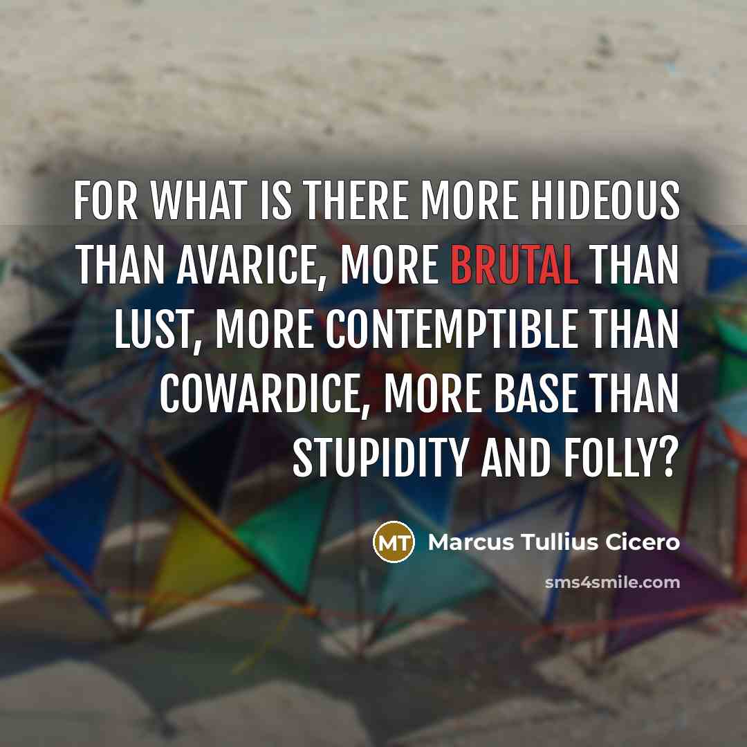 “For what is there more hideous than avarice, more brutal than lust, more contemptible than cowardice, more base than stupidity and folly?” quote by Marcus Tullius Cicero