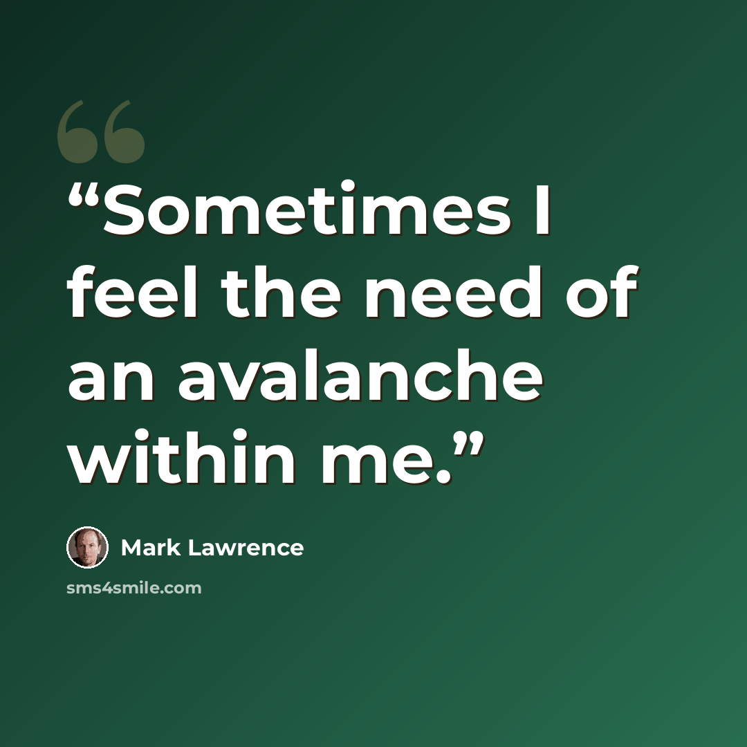 “Sometimes I feel the need of an avalanche within me.” quote by Mark Lawrence