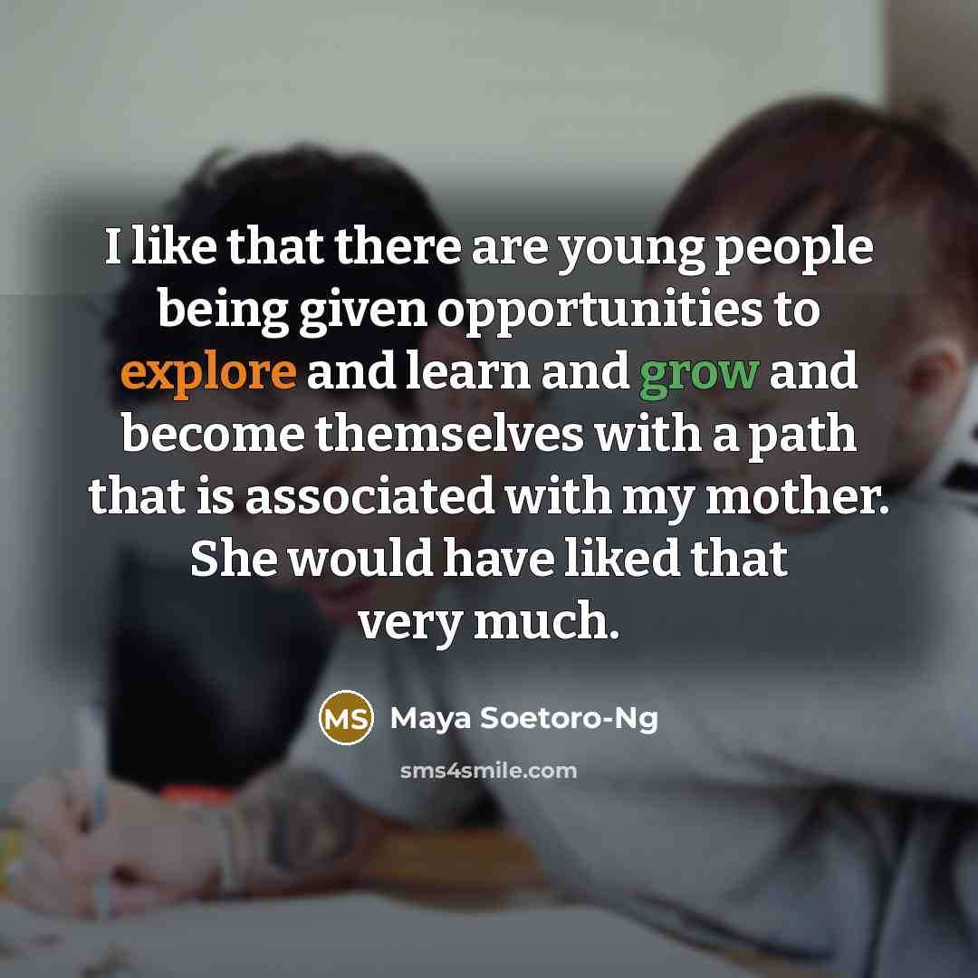 “I like that there are young people being given opportunities to explore and learn and grow and become themselves with a path that is associated with my mother. She would have liked that very much.” quote by Maya Soetoro-Ng