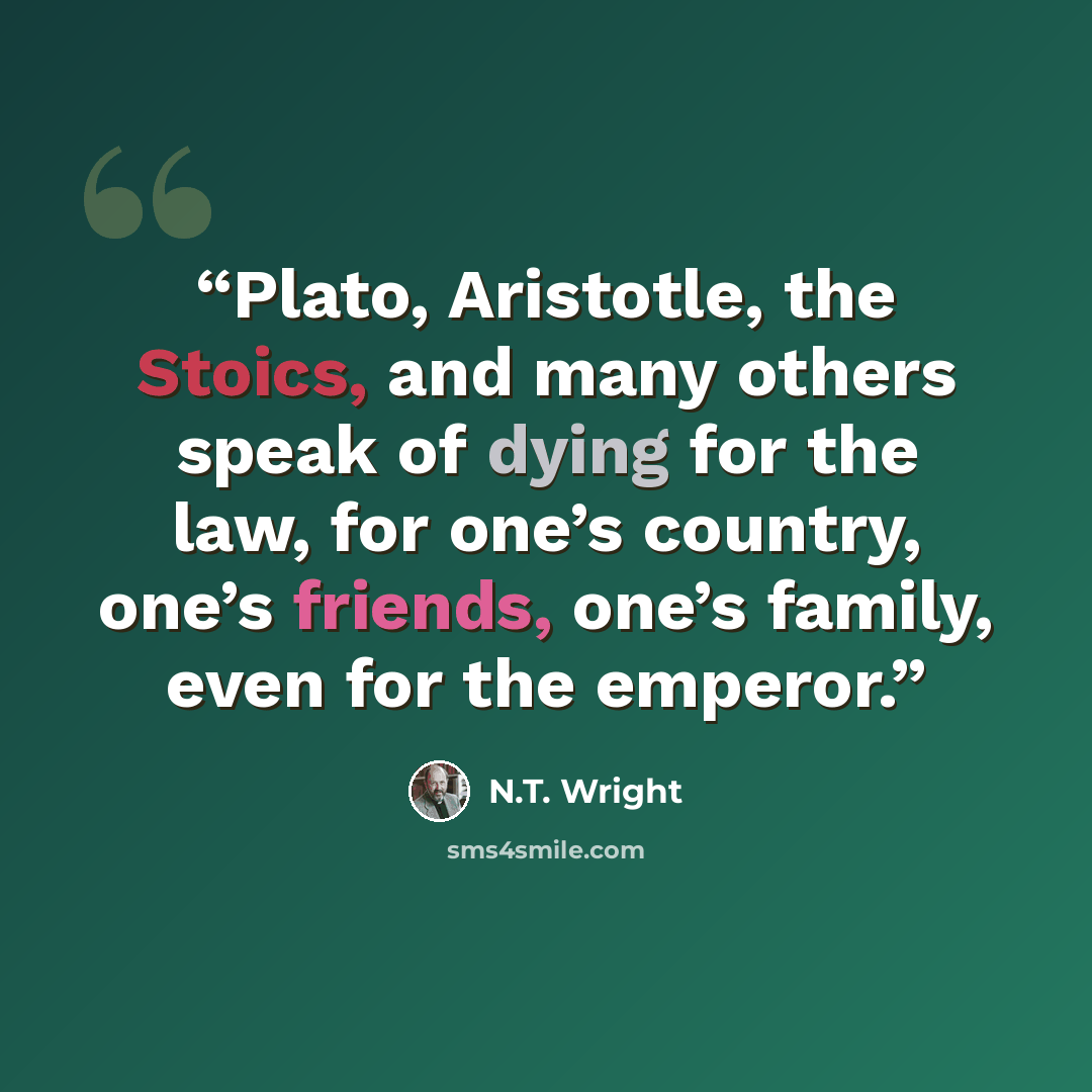 “Plato, Aristotle, the Stoics, and many others speak of dying for the law, for one’s country, one’s friends, one’s family, even for the emperor.” quote by N.T. Wright
