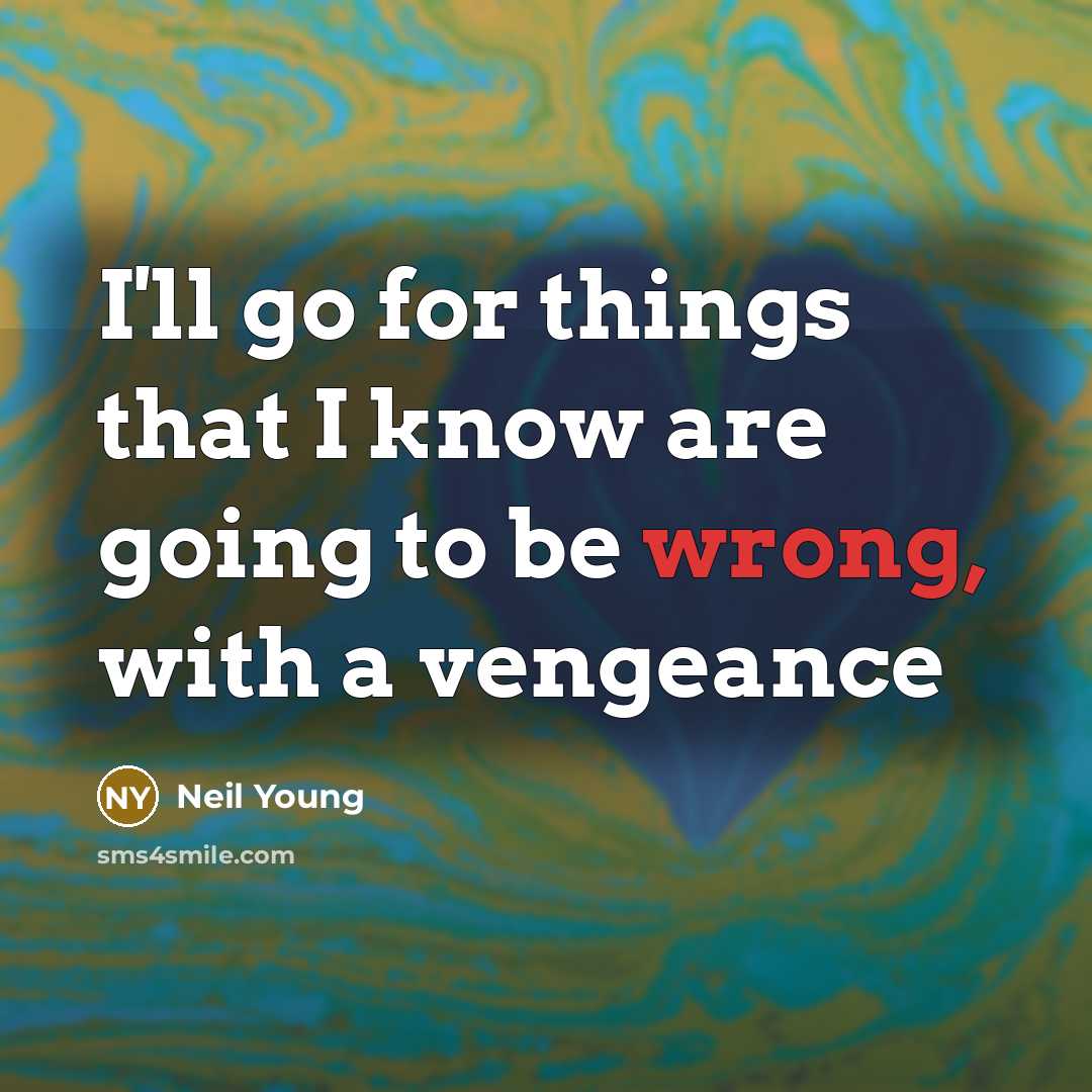 “I'll go for things that I know are going to be wrong, with a vengeance” quote by Neil Young