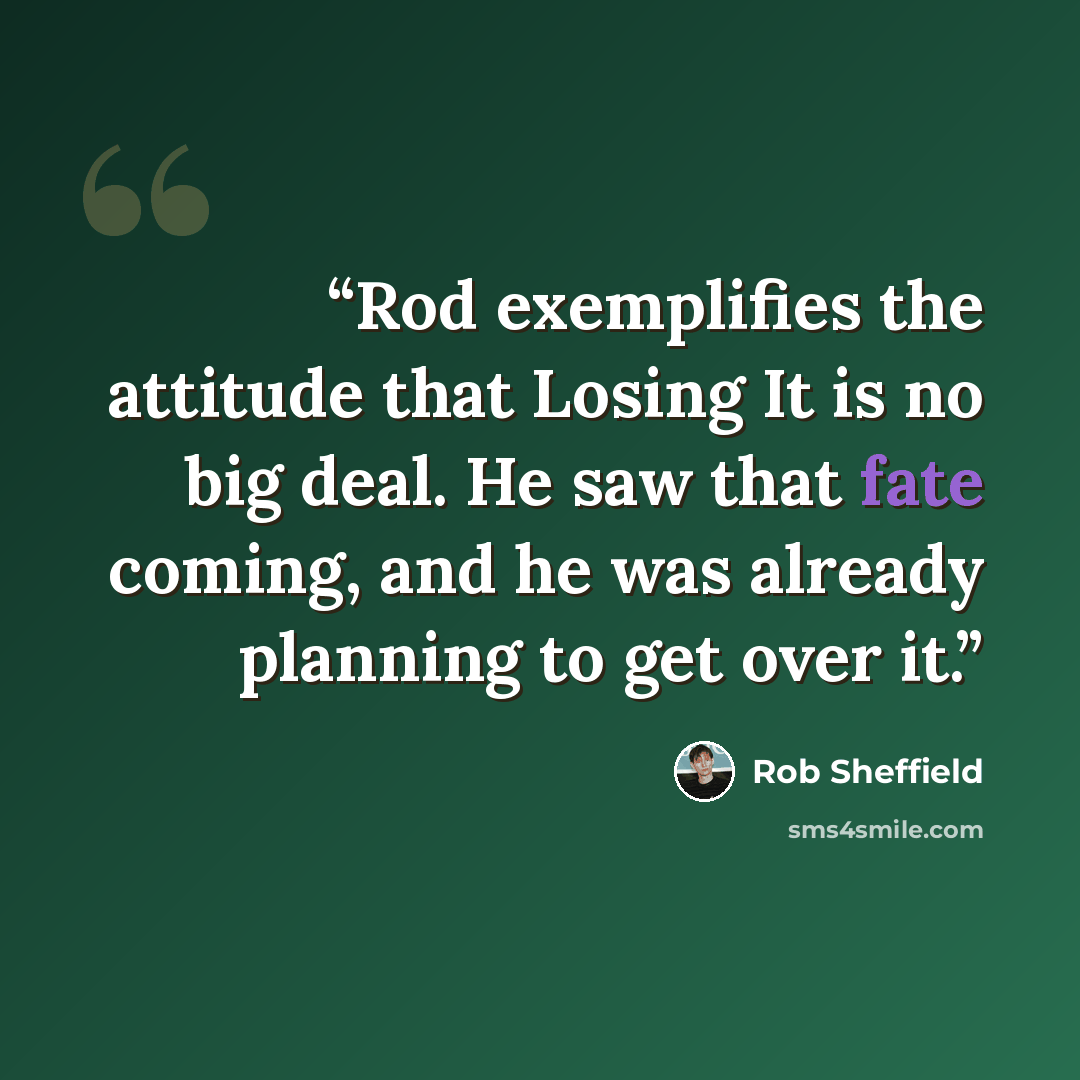 “Rod exemplifies the attitude that Losing It is no big deal. He saw that fate coming, and he was already planning to get over it.” quote by Rob Sheffield