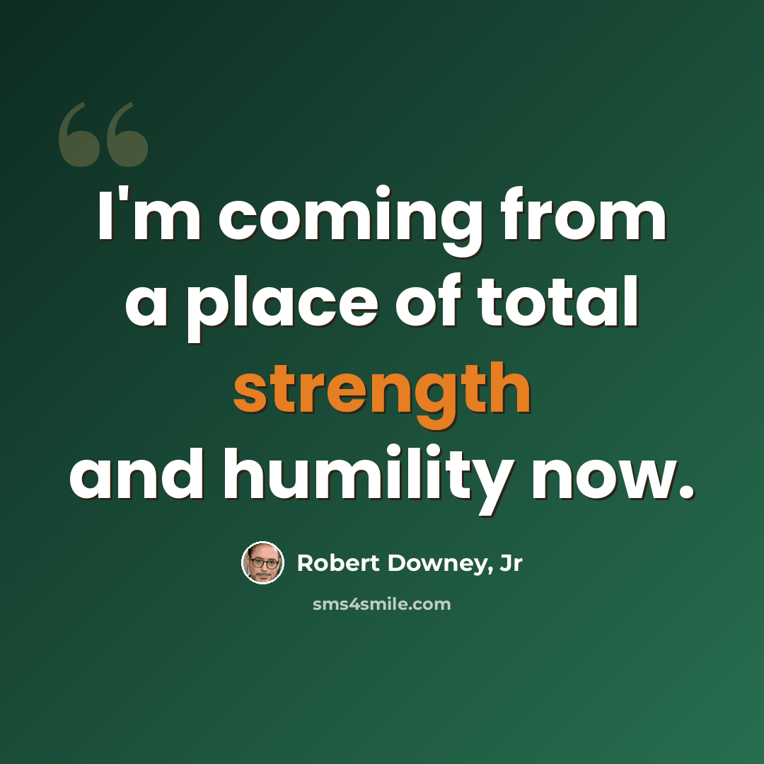 “I'm coming from a place of total strength and humility now.” quote by Robert Downey, Jr