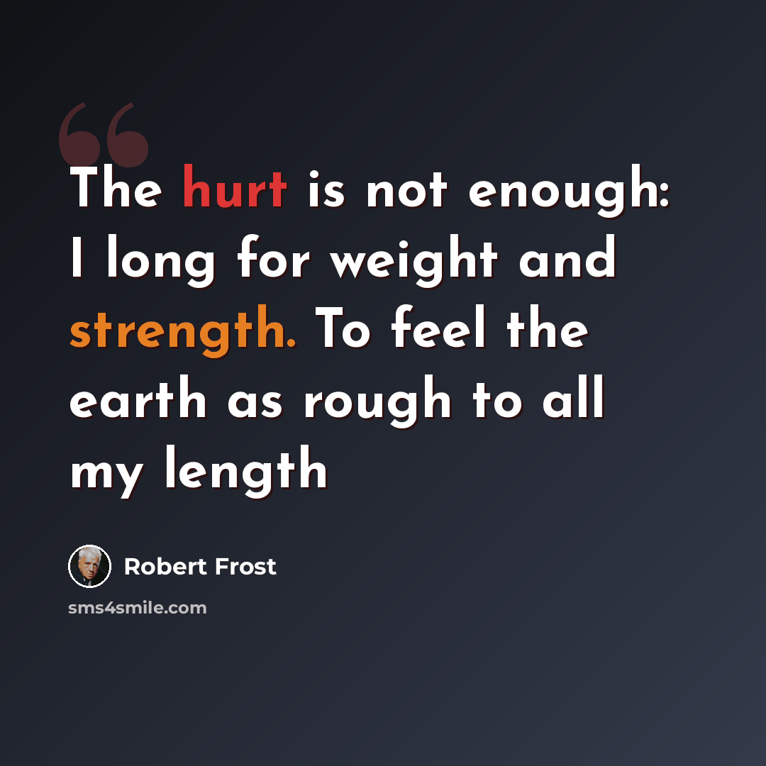 “The hurt is not enough: I long for weight and strength. To feel the earth as rough to all my length” quote by Robert Frost