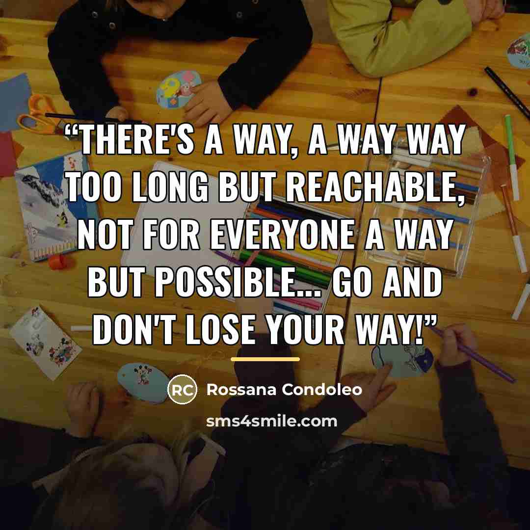 “There's a way, a way way too long but reachable, not for everyone a way but possible... Go and don't lose your way!” quote by Rossana Condoleo