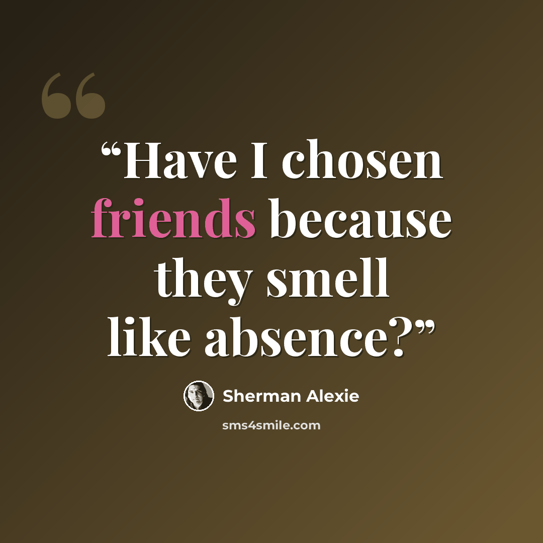 “Have I chosen friends because they smell like absence?” quote by Sherman Alexie