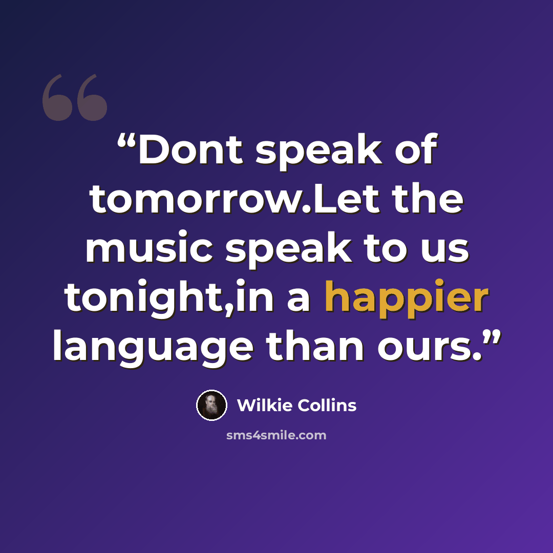 “Dont speak of tomorrow.Let the music speak to us tonight,in a happier language than ours.” quote by Wilkie Collins
