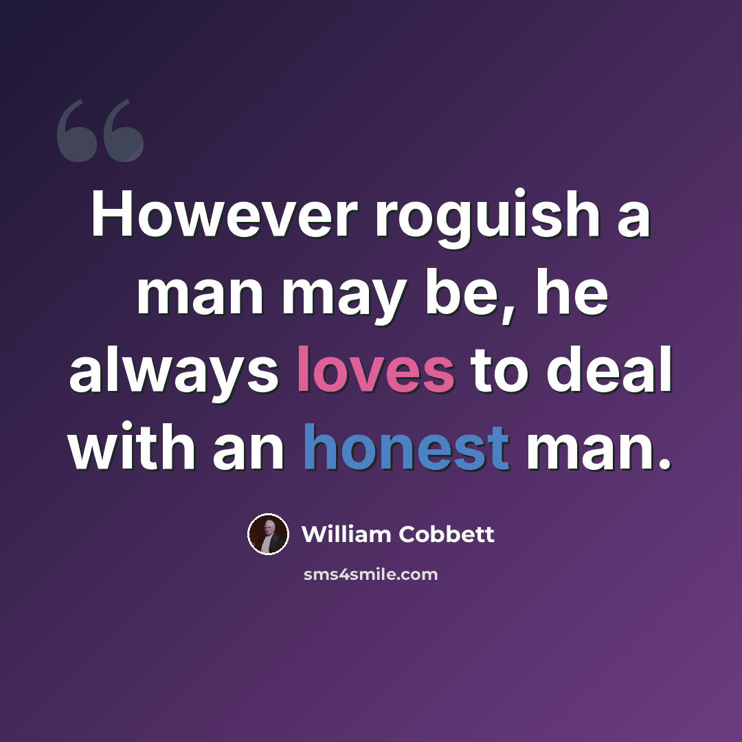 “However roguish a man may be, he always loves to deal with an honest man.” quote by William Cobbett