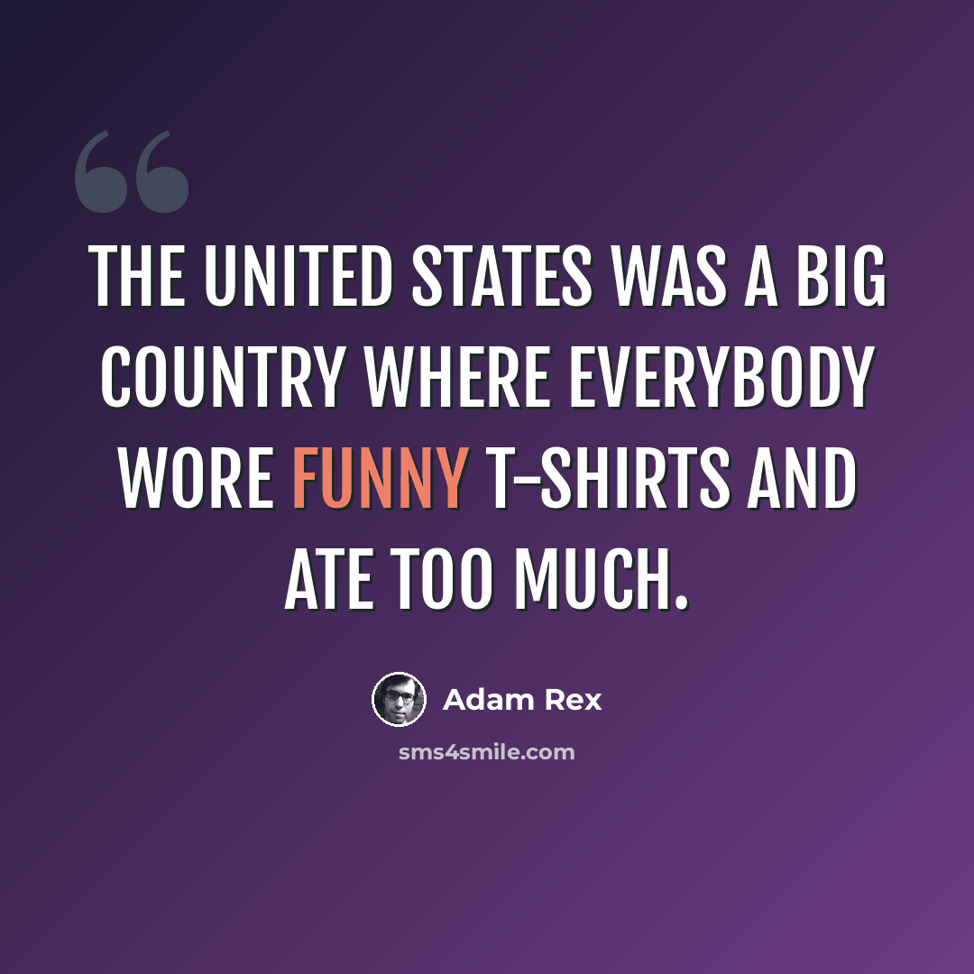 “The United States was a big country where everybody wore funny t-shirts and ate too much.” quote by Adam Rex