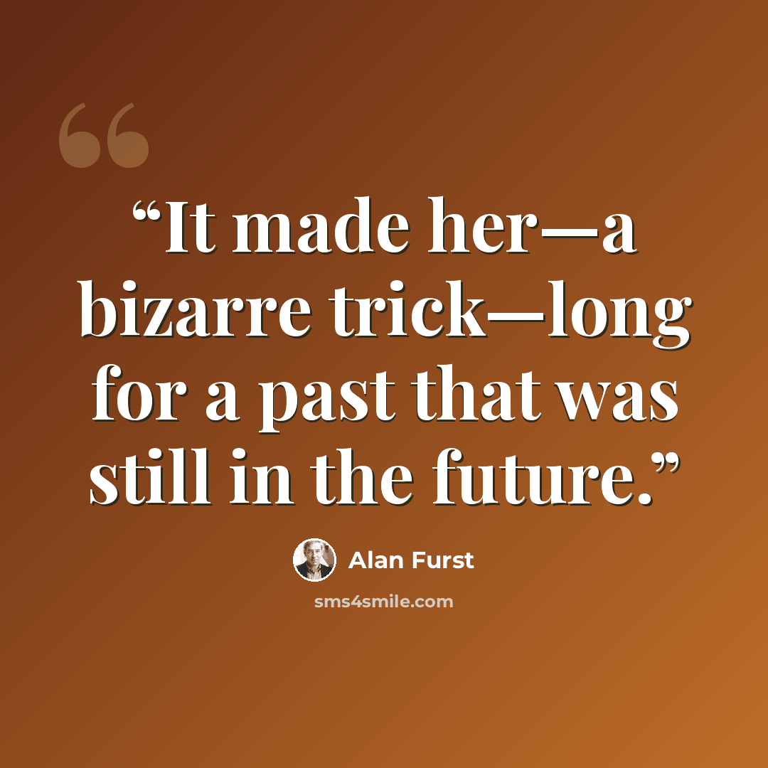 “It made her—a bizarre trick—long for a past that was still in the future.” quote by Alan Furst