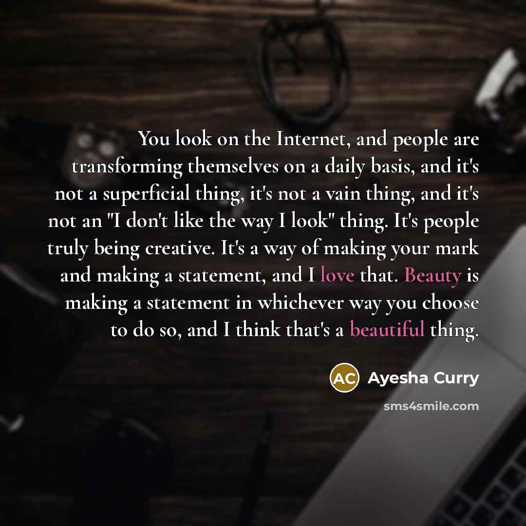 “You look on the Internet, and people are transforming themselves on a daily basis, and it's not a superficial thing, it's not a vain thing, and it's not an "I don't like the way I look" thing. It's people truly being creative. It's a way of making your mark and making a statement, and I love that…” quote by Ayesha Curry