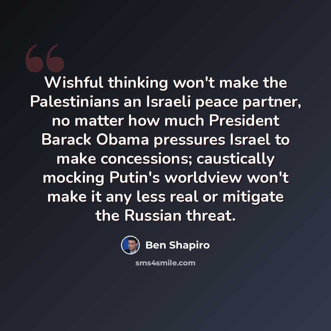 “Wishful thinking won't make the Palestinians an Israeli peace partner, no matter how much President Barack Obama pressures Israel to make concessions; caustically mocking Putin's worldview won't make it any less real or mitigate the Russian threat.” quote by Ben Shapiro