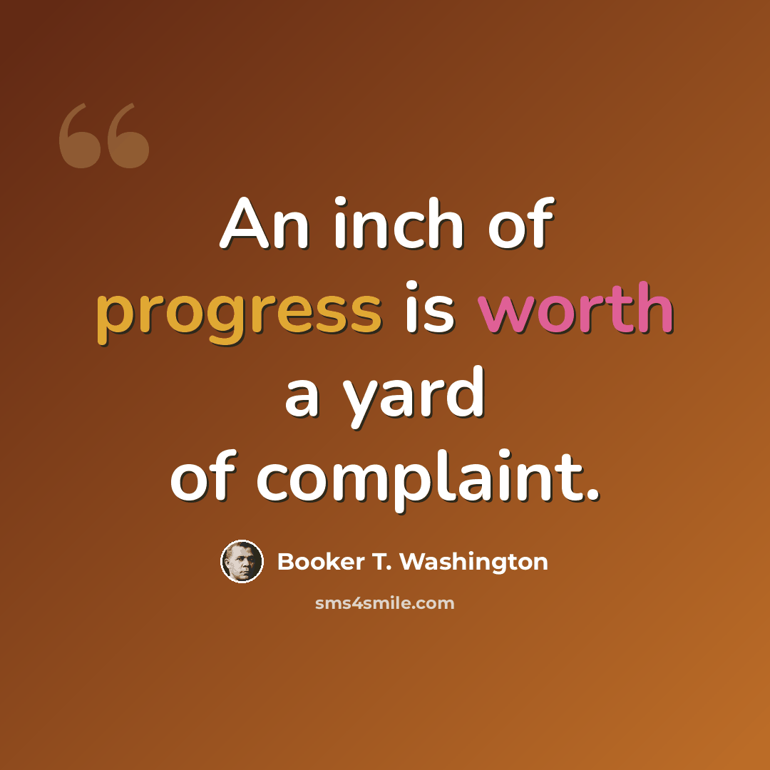 “An inch of progress is worth a yard of complaint.” quote by Booker T. Washington