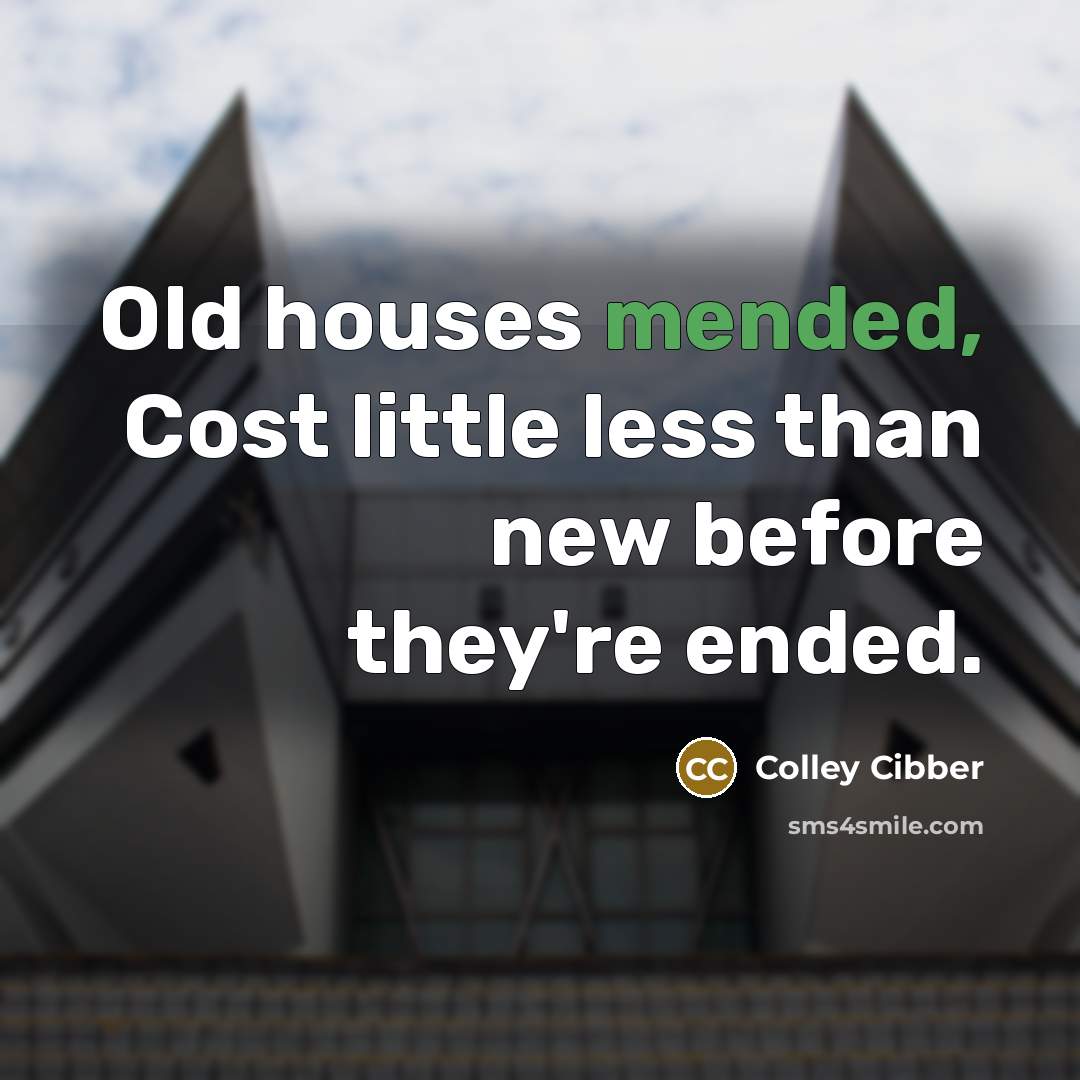 “Old houses mended, Cost little less than new before they're ended.” quote by Colley Cibber