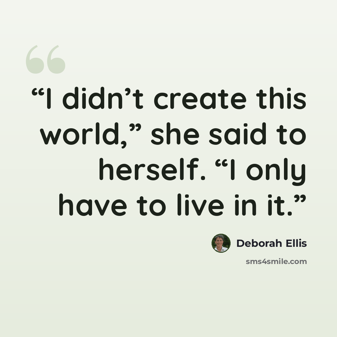 “I didn’t create this world,” she said to herself. “I only have to live in it.” quote by Deborah Ellis