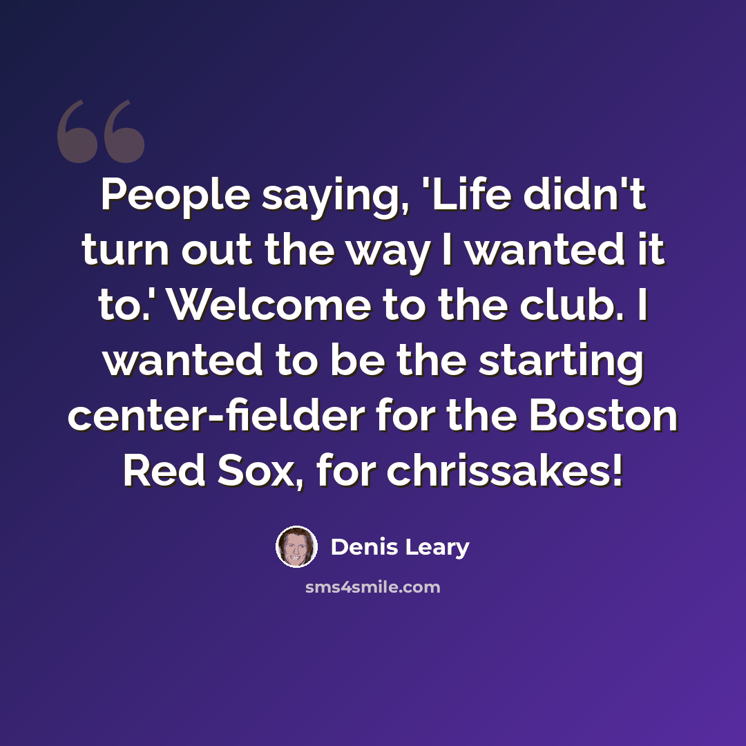 “People saying, 'Life didn't turn out the way I wanted it to.' Welcome to the club. I wanted to be the starting center-fielder for the Boston Red Sox, for chrissakes!” quote by Denis Leary
