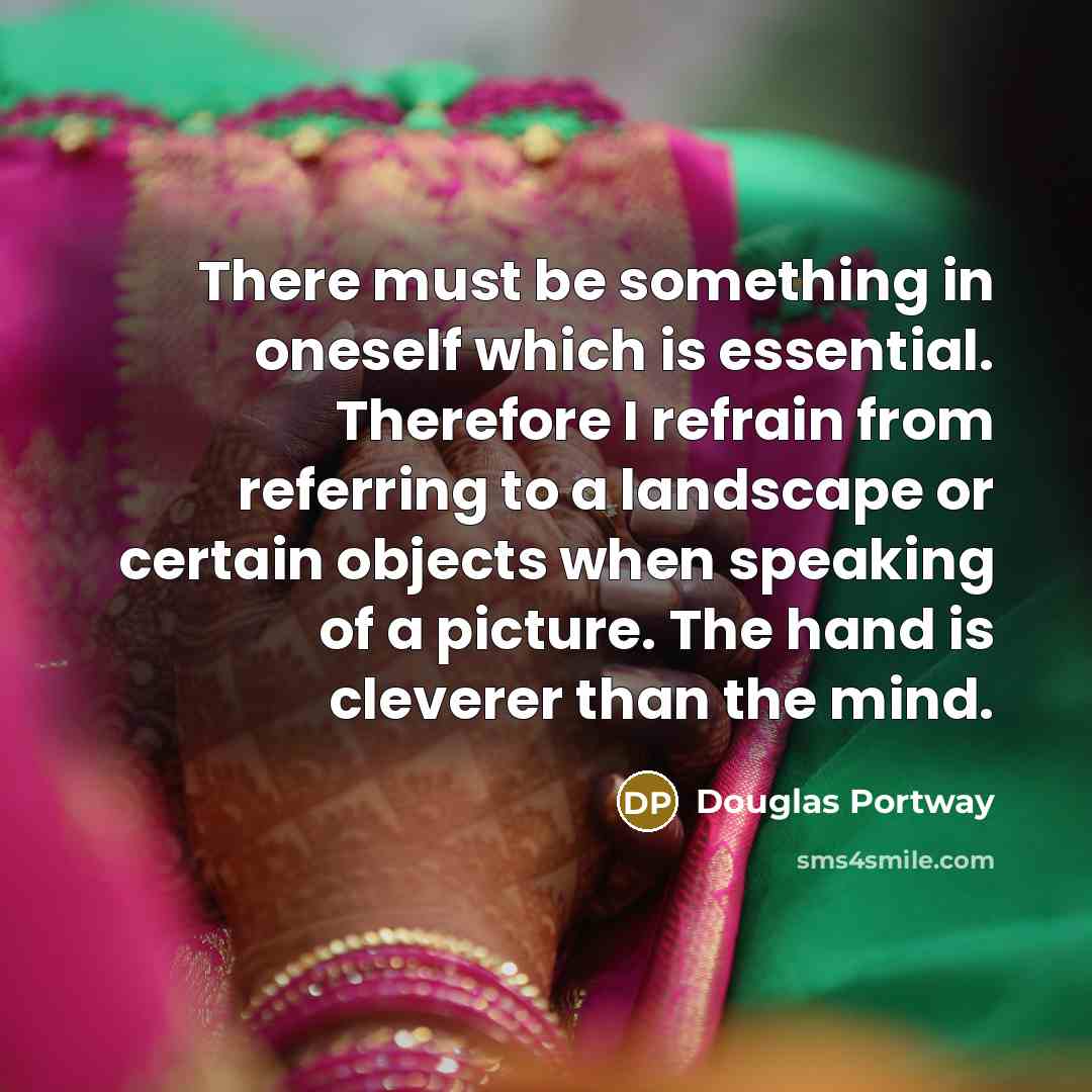 “There must be something in oneself which is essential. Therefore I refrain from referring to a landscape or certain objects when speaking of a picture. The hand is cleverer than the mind.” quote by Douglas Portway