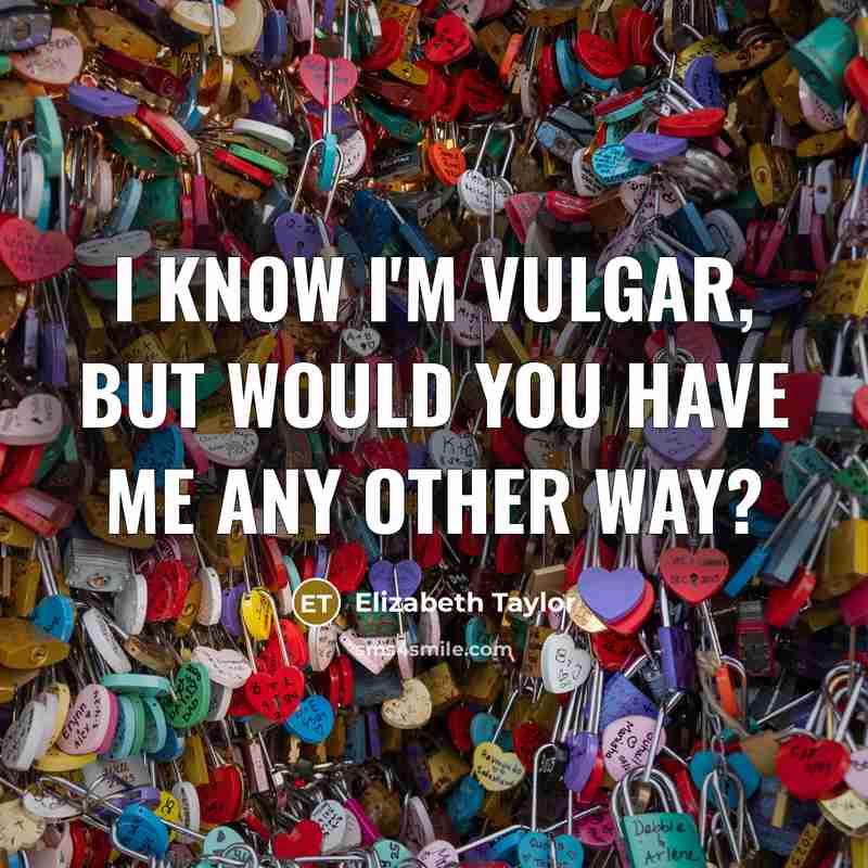 “I know I'm vulgar, but would you have me any other way?” quote by Elizabeth Taylor