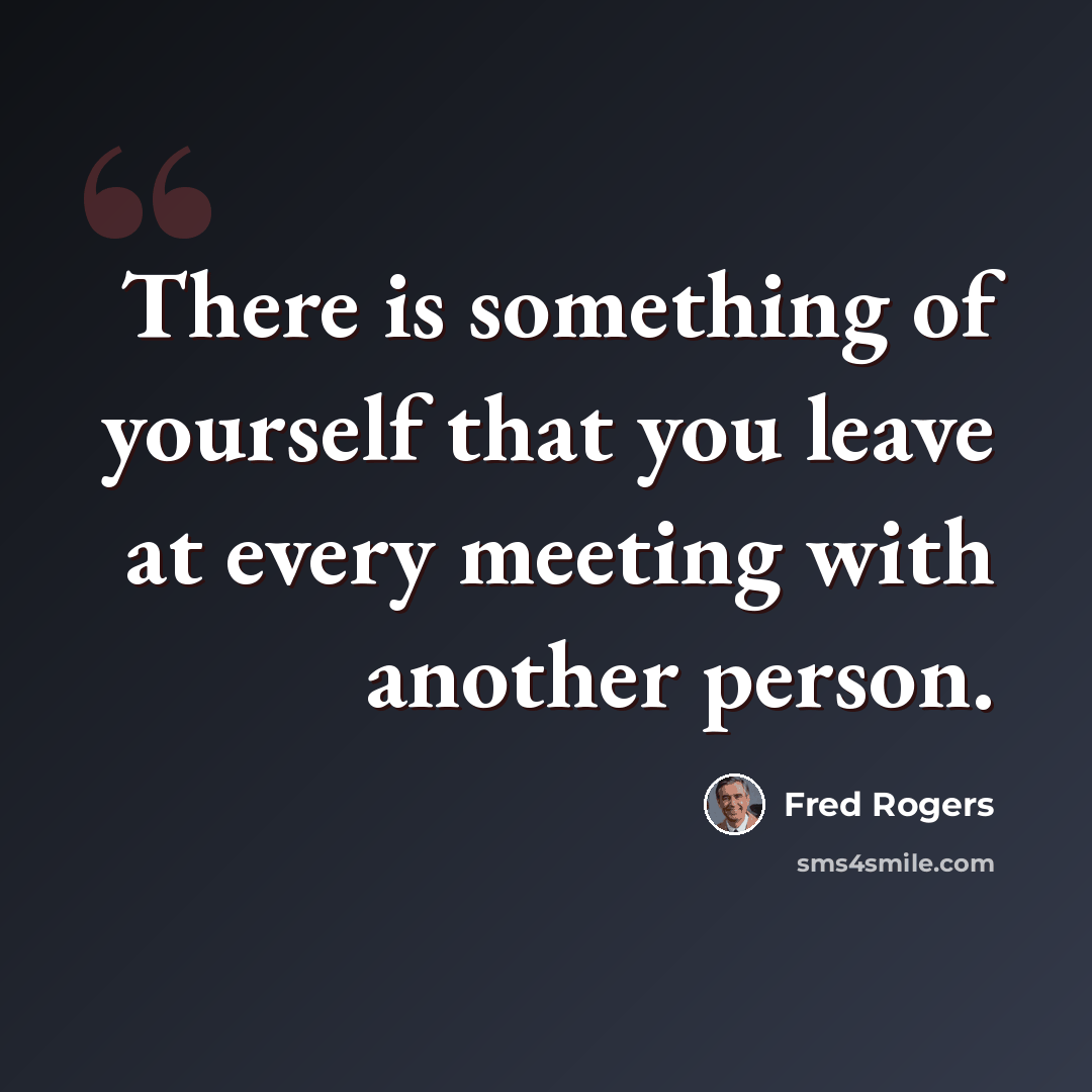 “There is something of yourself that you leave at every meeting with another person.” quote by Fred Rogers