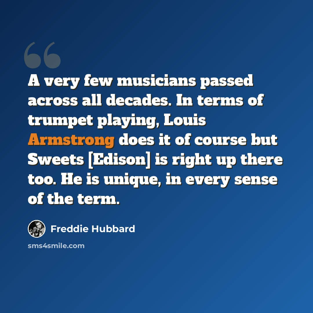 “A very few musicians passed across all decades. In terms of trumpet playing, Louis Armstrong does it of course but Sweets [Edison] is right up there too. He is unique, in every sense of the term.” quote by Freddie Hubbard