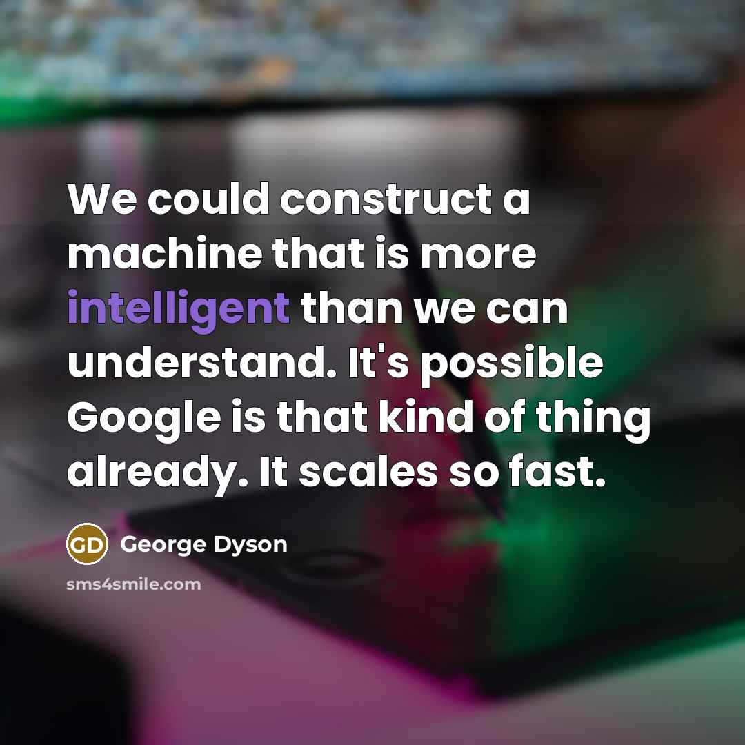 “We could construct a machine that is more intelligent than we can understand. It's possible Google is that kind of thing already. It scales so fast.” quote by George Dyson