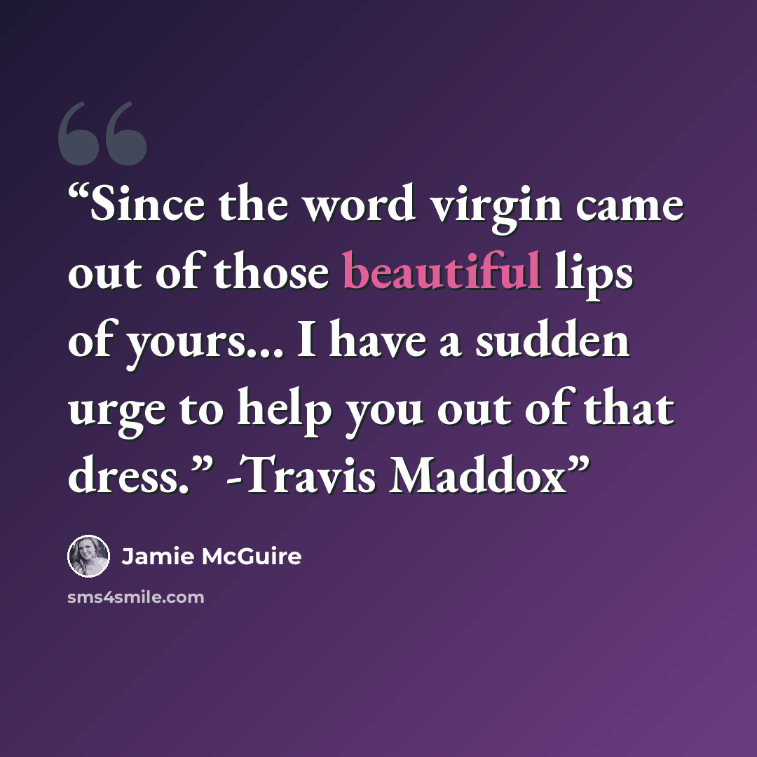 “Since the word virgin came out of those beautiful lips of yours... I have a sudden urge to help you out of that dress.” -Travis Maddox” quote by Jamie McGuire