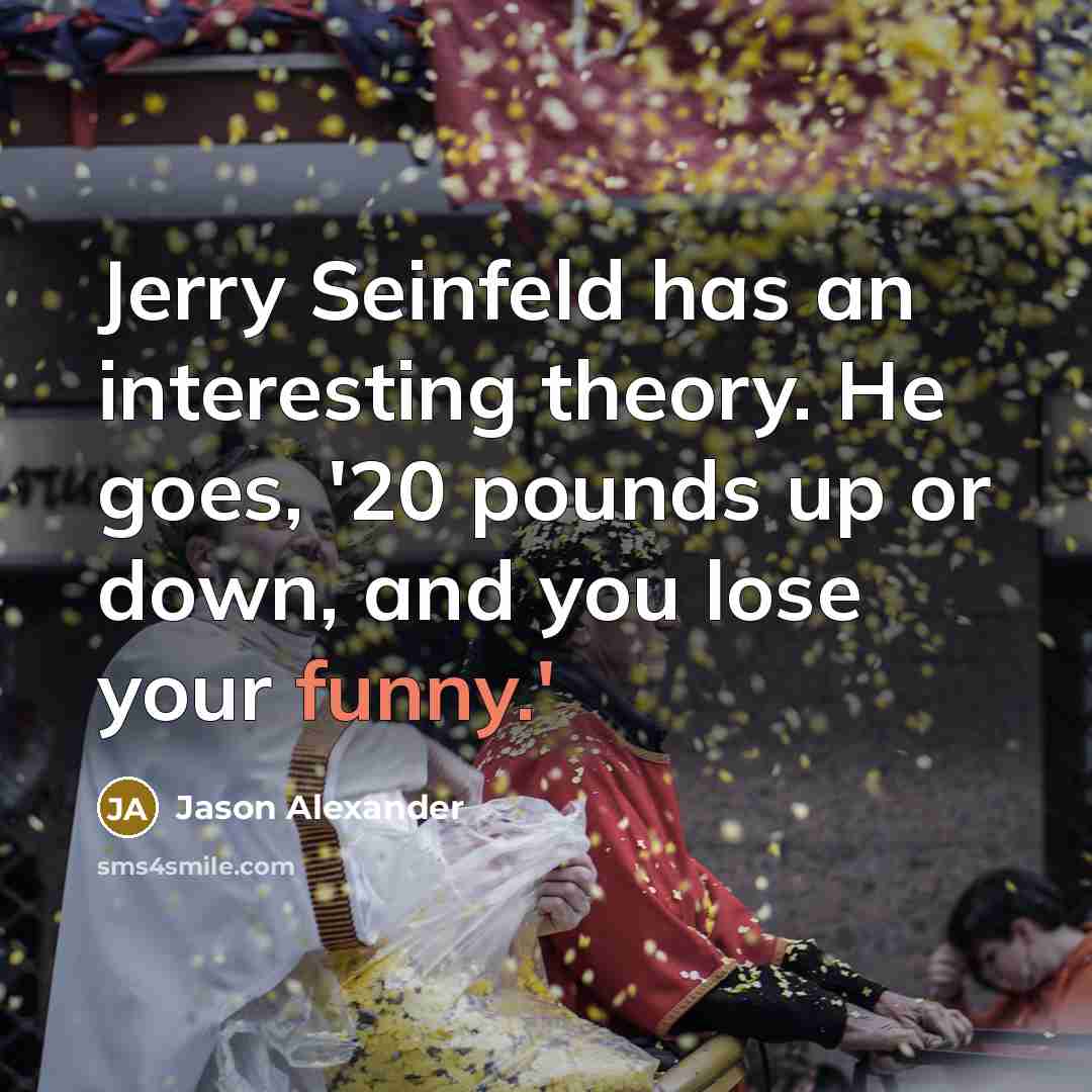 “Jerry Seinfeld has an interesting theory. He goes, '20 pounds up or down, and you lose your funny.'” quote by Jason Alexander