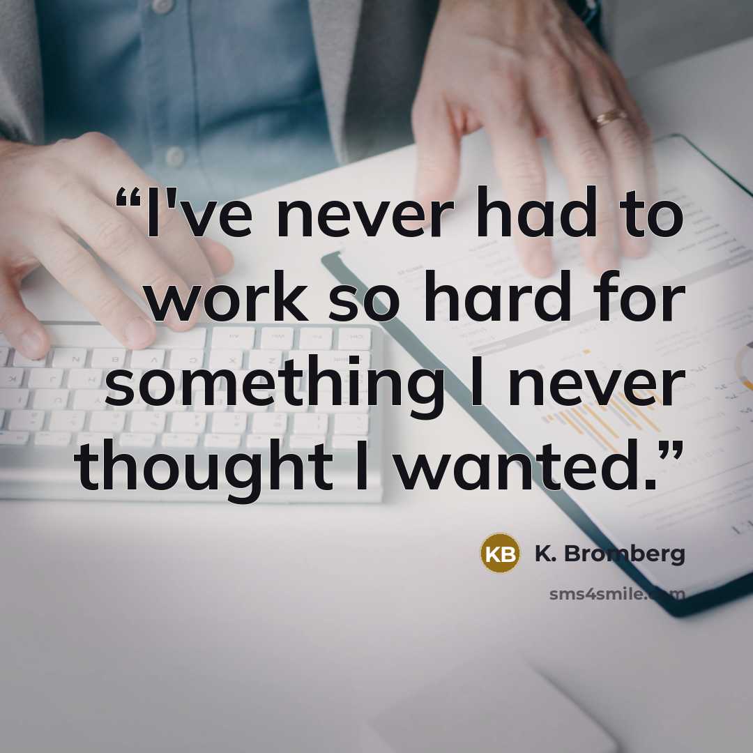“I've never had to work so hard for something I never thought I wanted.” quote by K. Bromberg