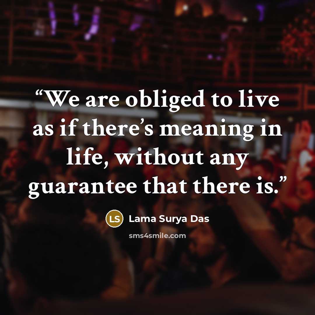 “We are obliged to live as if there’s meaning in life, without any guarantee that there is.” quote by Lama Surya Das
