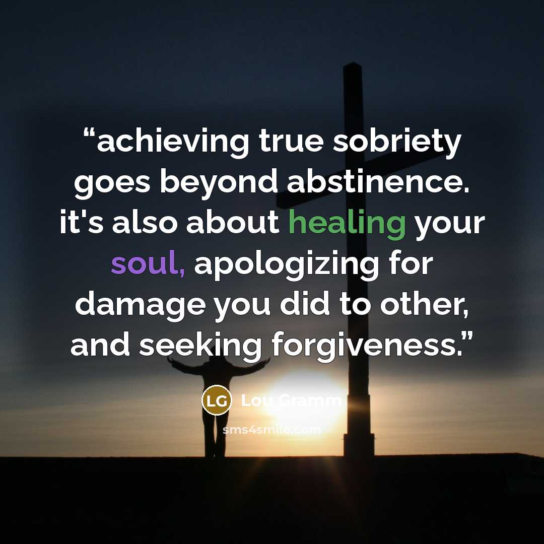 “achieving true sobriety goes beyond abstinence. it's also about healing your soul, apologizing for damage you did to other, and seeking forgiveness.” quote by Lou Gramm