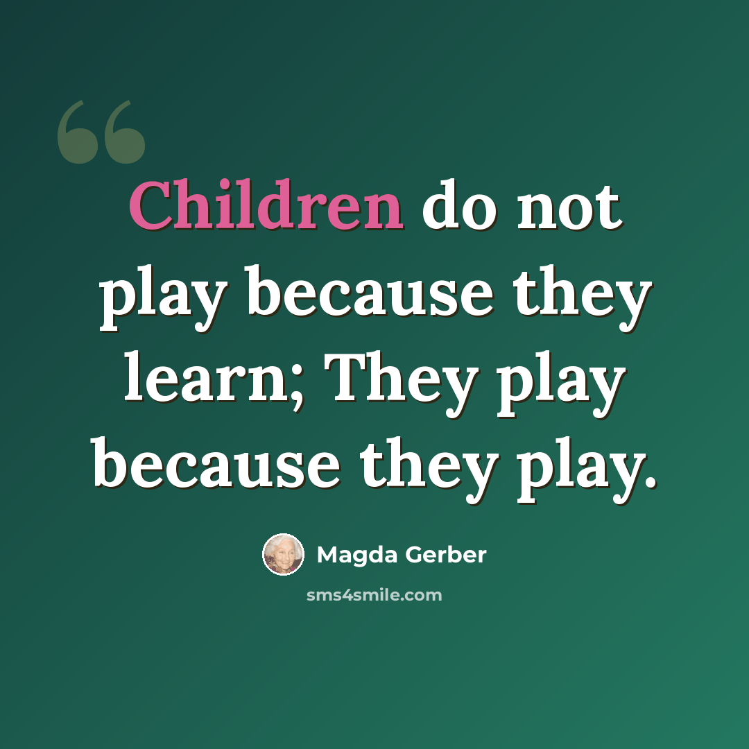 “Children do not play because they learn; They play because they play.” quote by Magda Gerber
