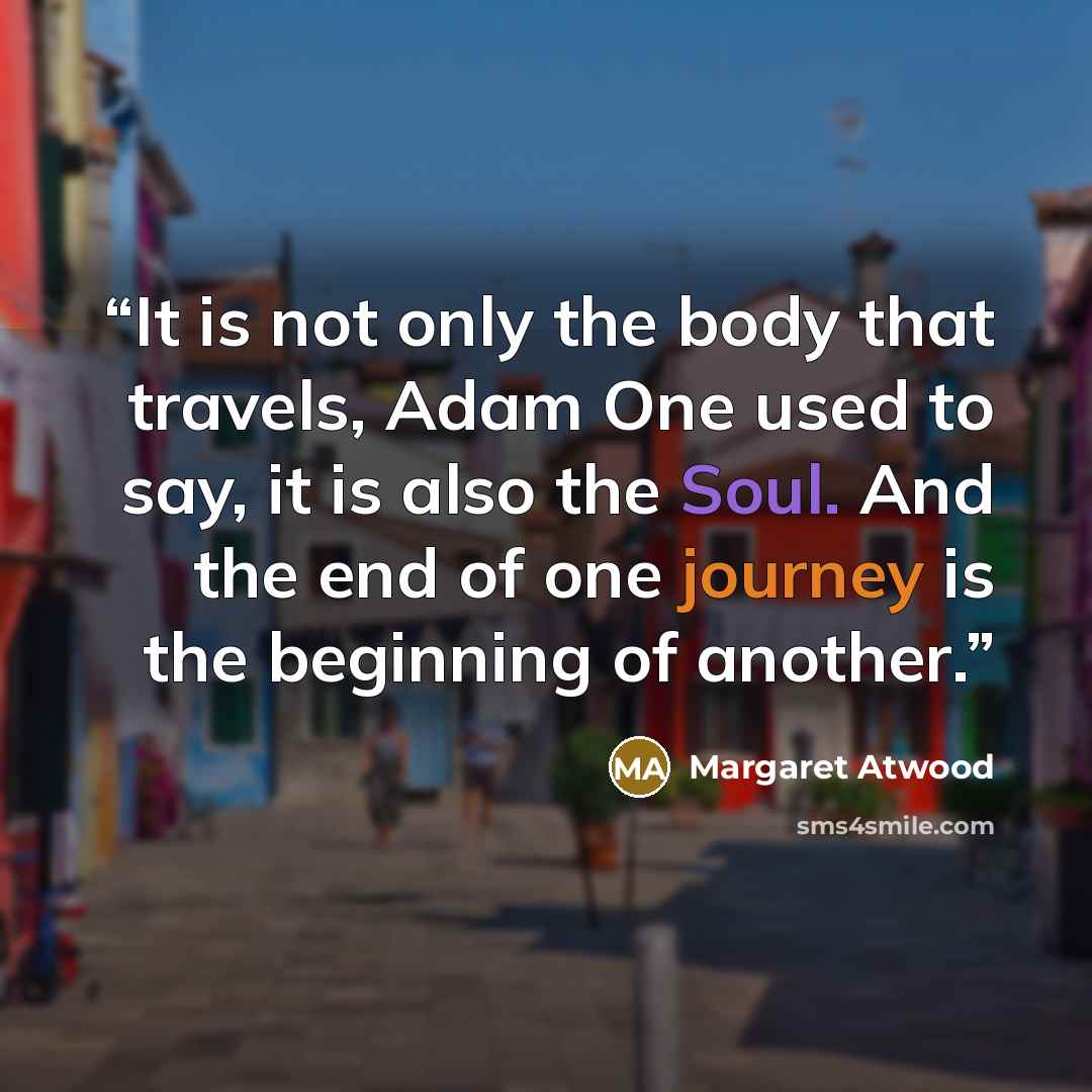 “It is not only the body that travels, Adam One used to say, it is also the Soul. And the end of one journey is the beginning of another.” quote by Margaret Atwood