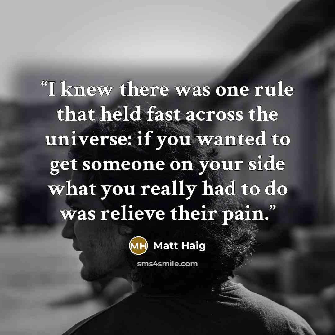 “I knew there was one rule that held fast across the universe: if you wanted to get someone on your side what you really had to do was relieve their pain.” quote by Matt Haig