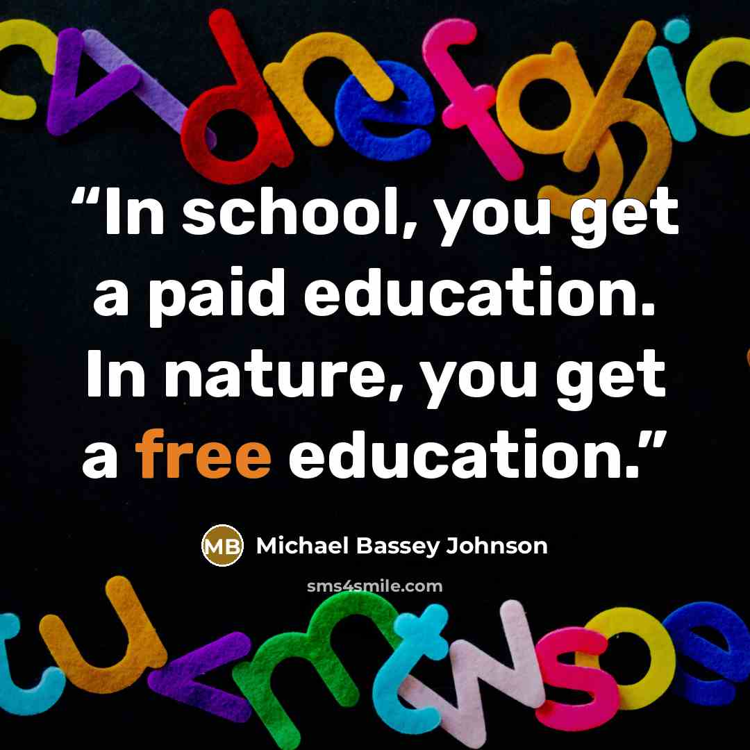 “In school, you get a paid education. In nature, you get a free education.” quote by Michael Bassey Johnson