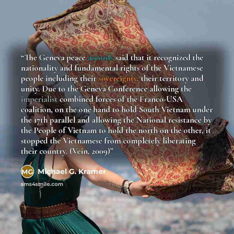 “The Geneva peace accords said that it recognized the nationality and fundamental rights of the Vietnamese people including their sovereignty, their territory and unity. Due to the Geneva Conference allowing the imperialist combined forces of the Franco-USA coalition, on the one hand to hold South…” quote by Michael G. Kramer