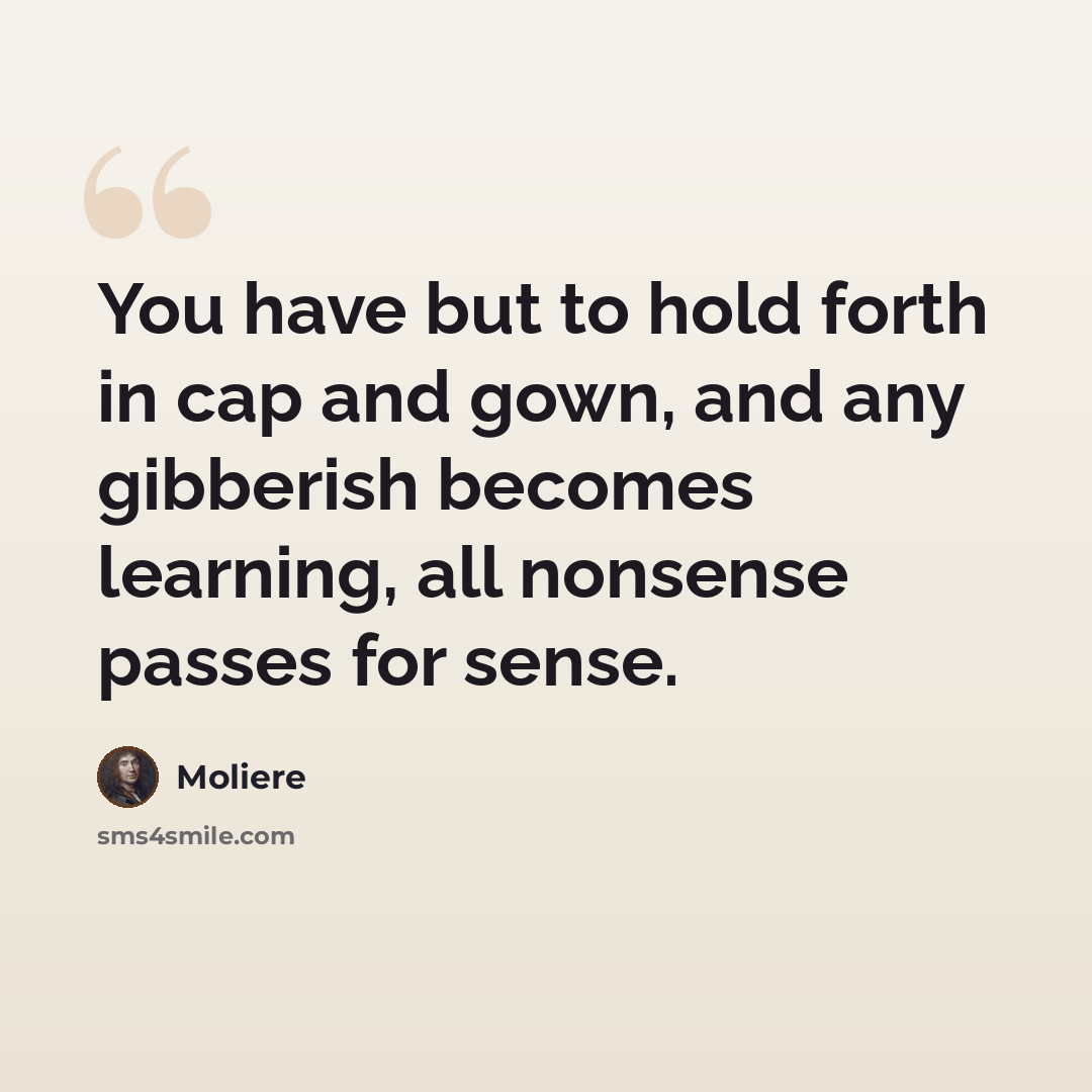 “You have but to hold forth in cap and gown, and any gibberish becomes learning, all nonsense passes for sense.” quote by Moliere