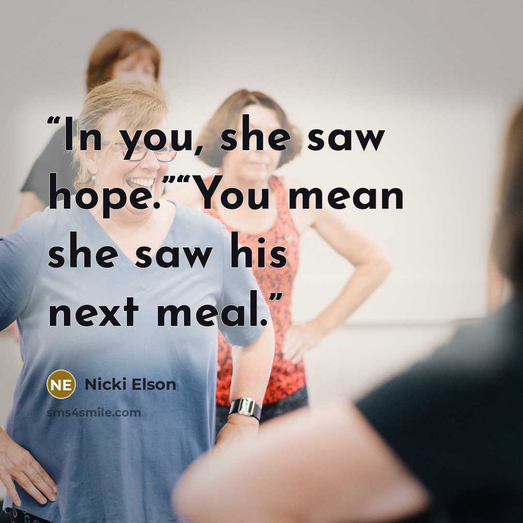“In you, she saw hope.”“You mean she saw his next meal.” quote by Nicki Elson