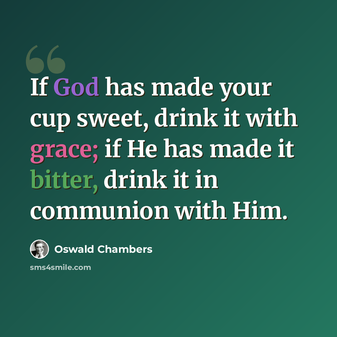 “If God has made your cup sweet, drink it with grace; if He has made it bitter, drink it in communion with Him.” quote by Oswald Chambers