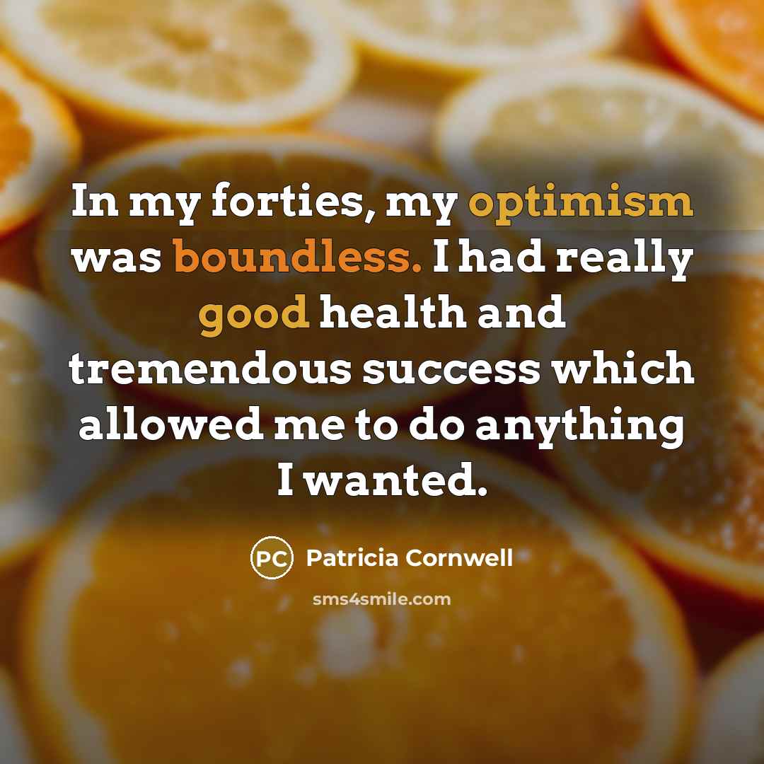 “In my forties, my optimism was boundless. I had really good health and tremendous success which allowed me to do anything I wanted.” quote by Patricia Cornwell
