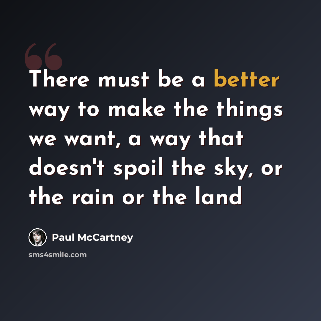 “There must be a better way to make the things we want, a way that doesn't spoil the sky, or the rain or the land” quote by Paul McCartney
