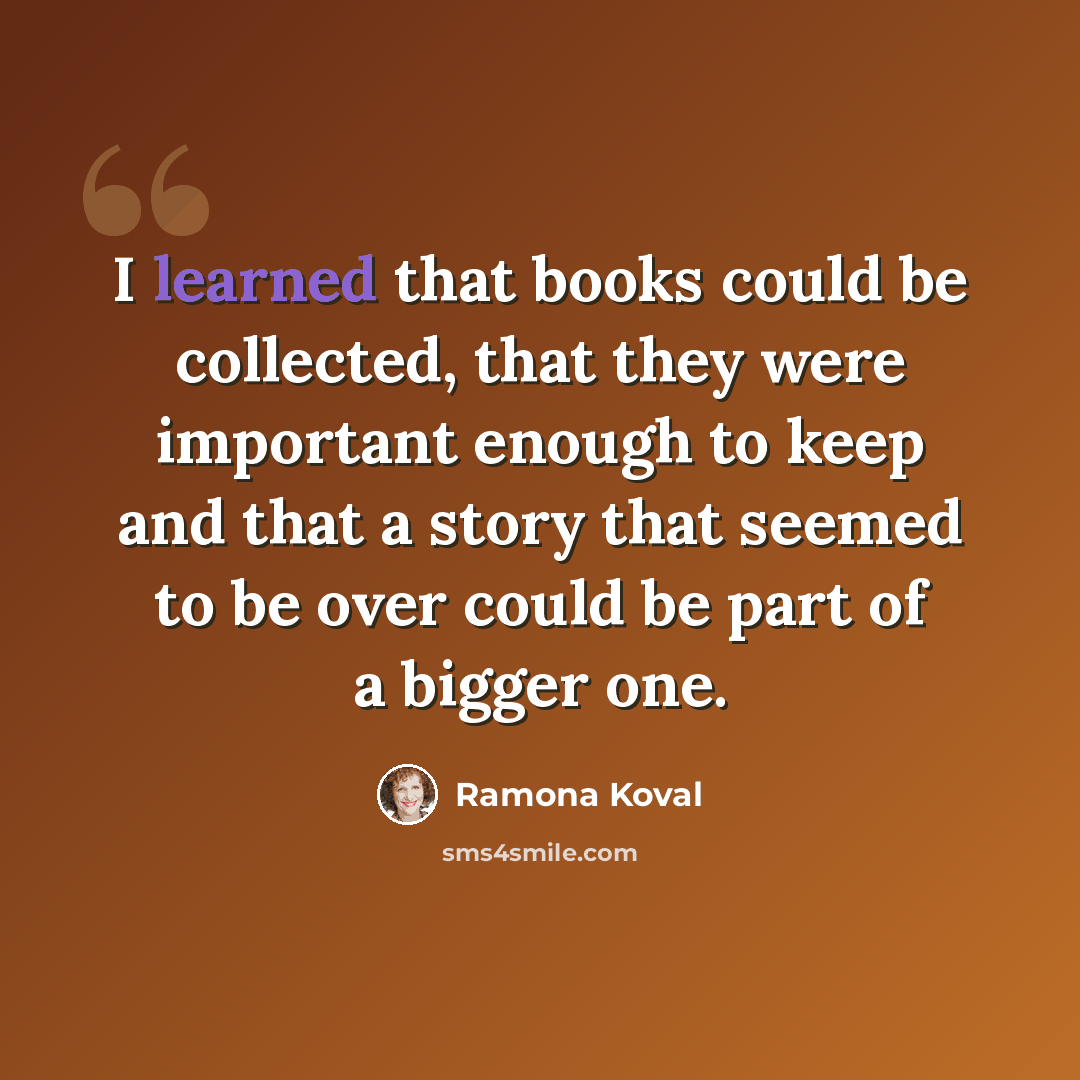 “I learned that books could be collected, that they were important enough to keep and that a story that seemed to be over could be part of a bigger one.” quote by Ramona Koval
