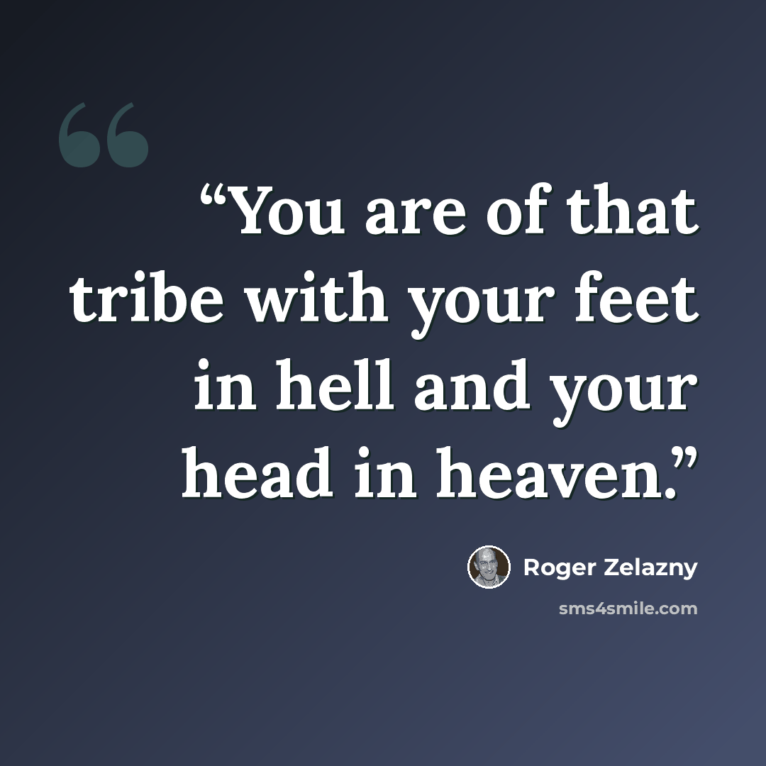 “You are of that tribe with your feet in hell and your head in heaven.” quote by Roger Zelazny