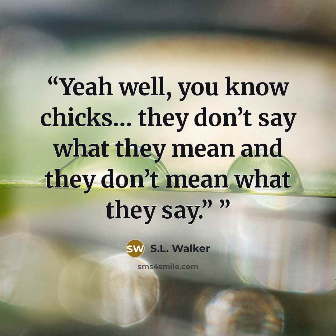 “Yeah well, you know chicks… they don’t say what they mean and they don’t mean what they say.”” quote by S.L. Walker